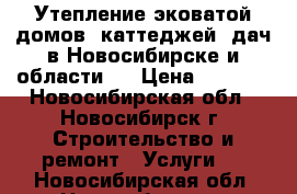 Утепление эковатой домов, каттеджей, дач в Новосибирске и области.  › Цена ­ 1 500 - Новосибирская обл., Новосибирск г. Строительство и ремонт » Услуги   . Новосибирская обл.,Новосибирск г.